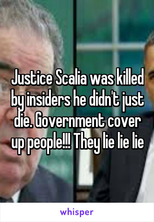 Justice Scalia was killed by insiders he didn't just die. Government cover up people!!! They lie lie lie