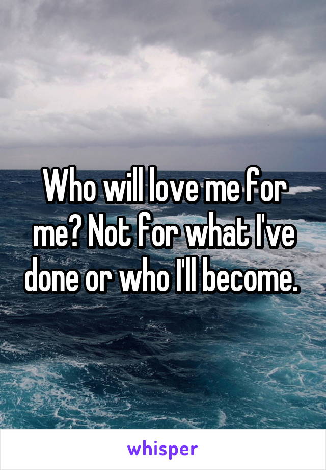 Who will love me for me? Not for what I've done or who I'll become. 