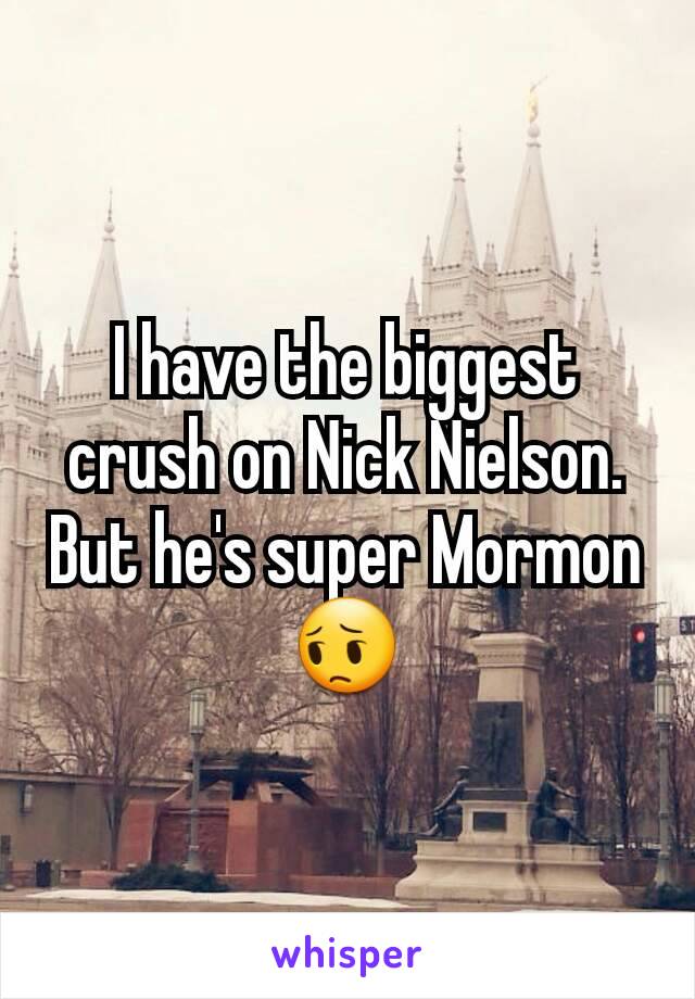 I have the biggest crush on Nick Nielson. But he's super Mormon 😔