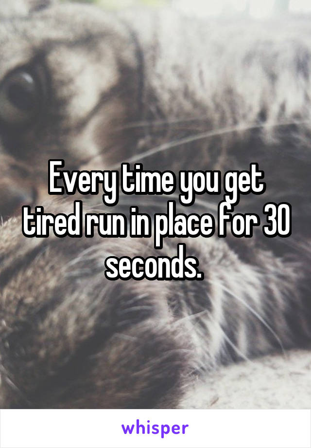 Every time you get tired run in place for 30 seconds. 