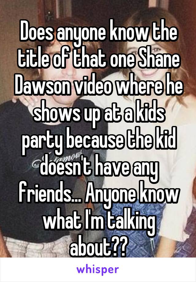 Does anyone know the title of that one Shane Dawson video where he shows up at a kids party because the kid doesn't have any friends... Anyone know what I'm talking about??