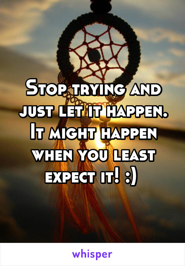 Stop trying and just let it happen. It might happen when you least expect it! :) 