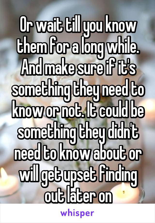 Or wait till you know them for a long while. And make sure if it's something they need to know or not. It could be something they didn't need to know about or will get upset finding out later on