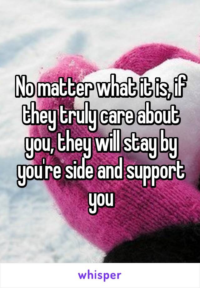 No matter what it is, if they truly care about you, they will stay by you're side and support you