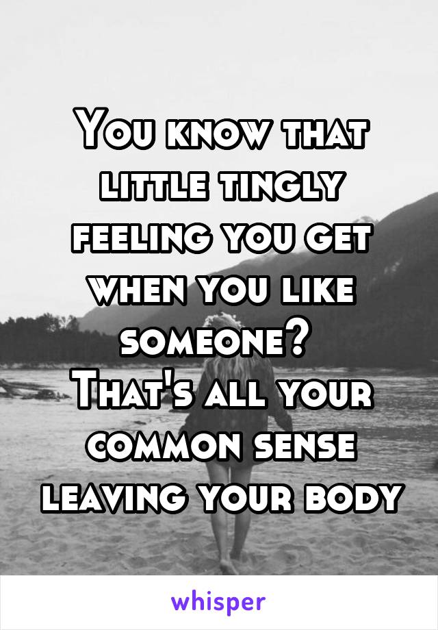 You know that little tingly feeling you get when you like someone? 
That's all your common sense leaving your body