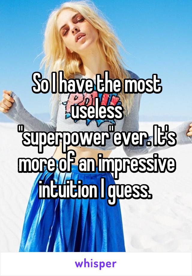 So I have the most useless "superpower"ever. It's more of an impressive intuition I guess. 