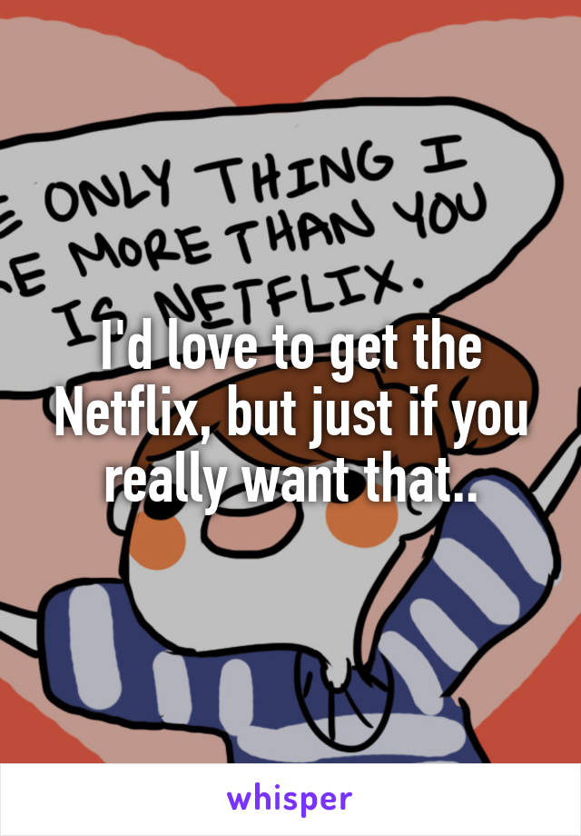 I'd love to get the Netflix, but just if you really want that..