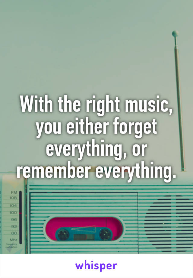 With the right music, you either forget everything, or remember everything.