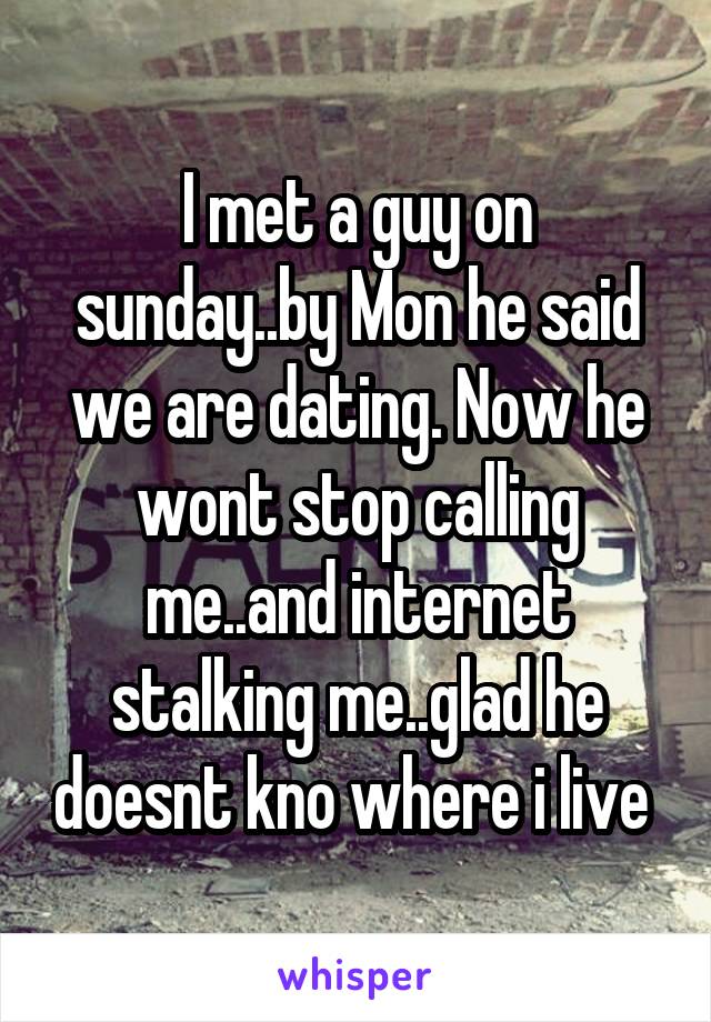 I met a guy on sunday..by Mon he said we are dating. Now he wont stop calling me..and internet stalking me..glad he doesnt kno where i live 