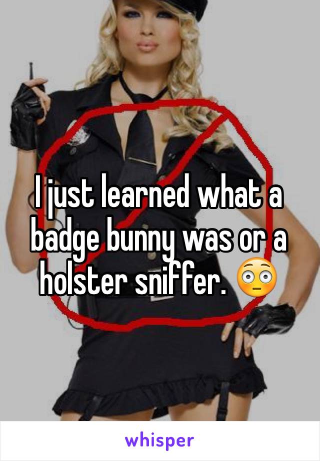 I just learned what a badge bunny was or a holster sniffer. 😳 