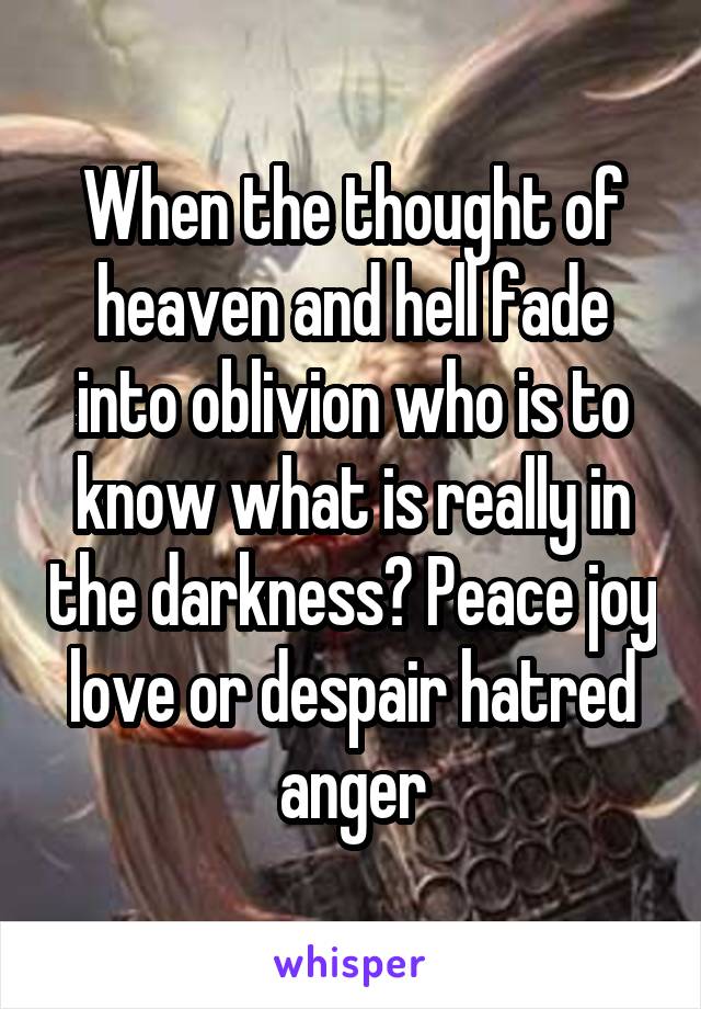 When the thought of heaven and hell fade into oblivion who is to know what is really in the darkness? Peace joy love or despair hatred anger