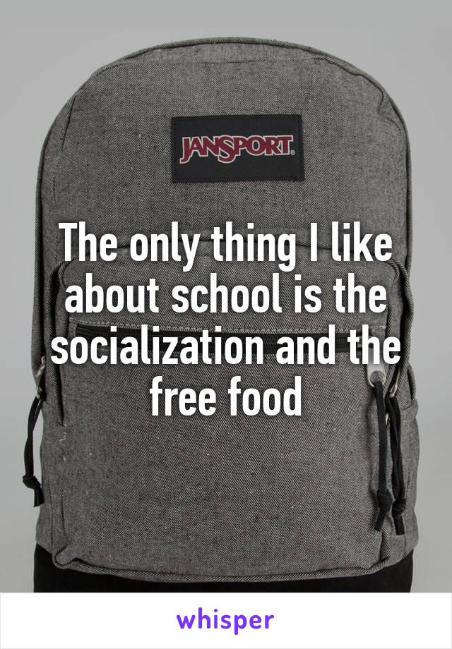 The only thing I like about school is the socialization and the free food