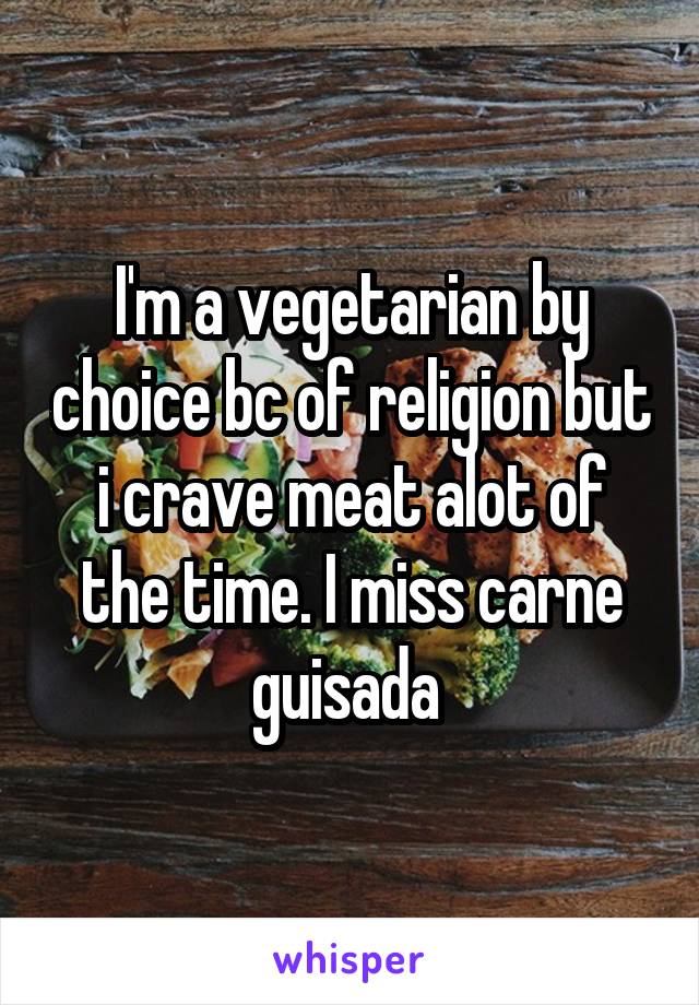 I'm a vegetarian by choice bc of religion but i crave meat alot of the time. I miss carne guisada 