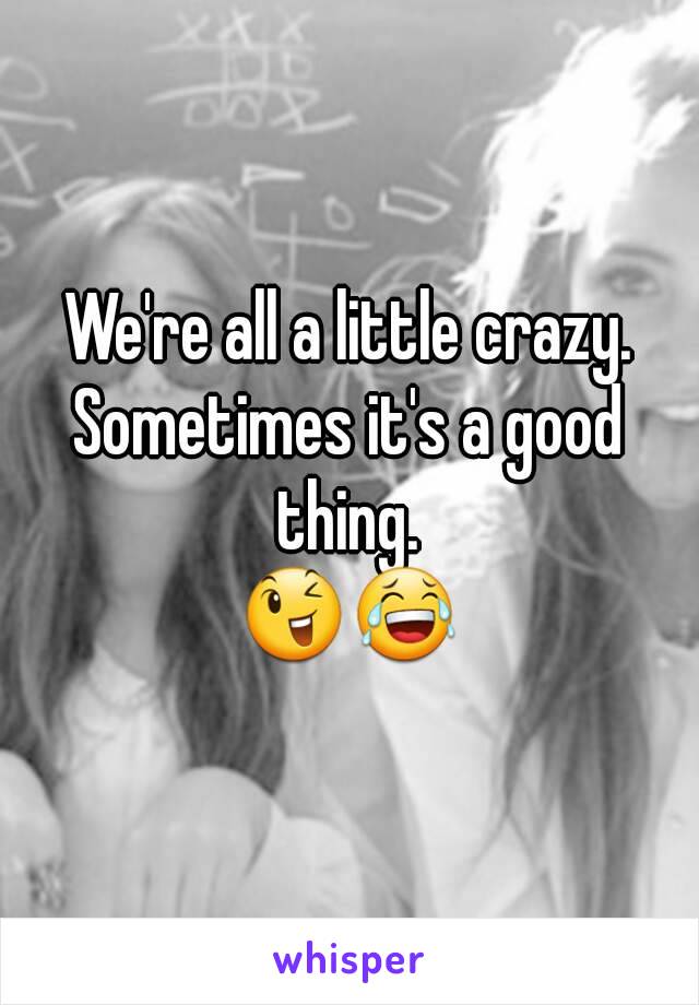 We're all a little crazy.
Sometimes it's a good thing. 
😉😂