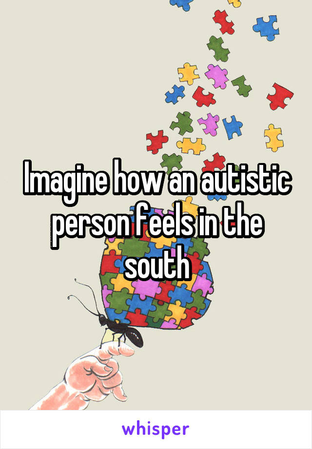 Imagine how an autistic person feels in the south