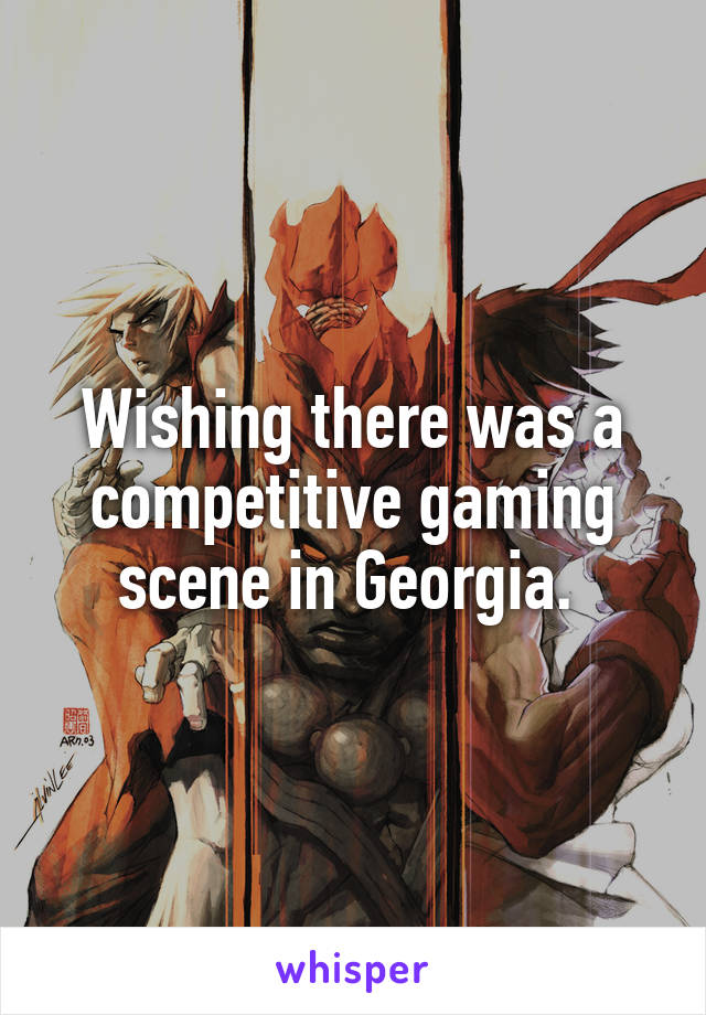 Wishing there was a competitive gaming scene in Georgia. 