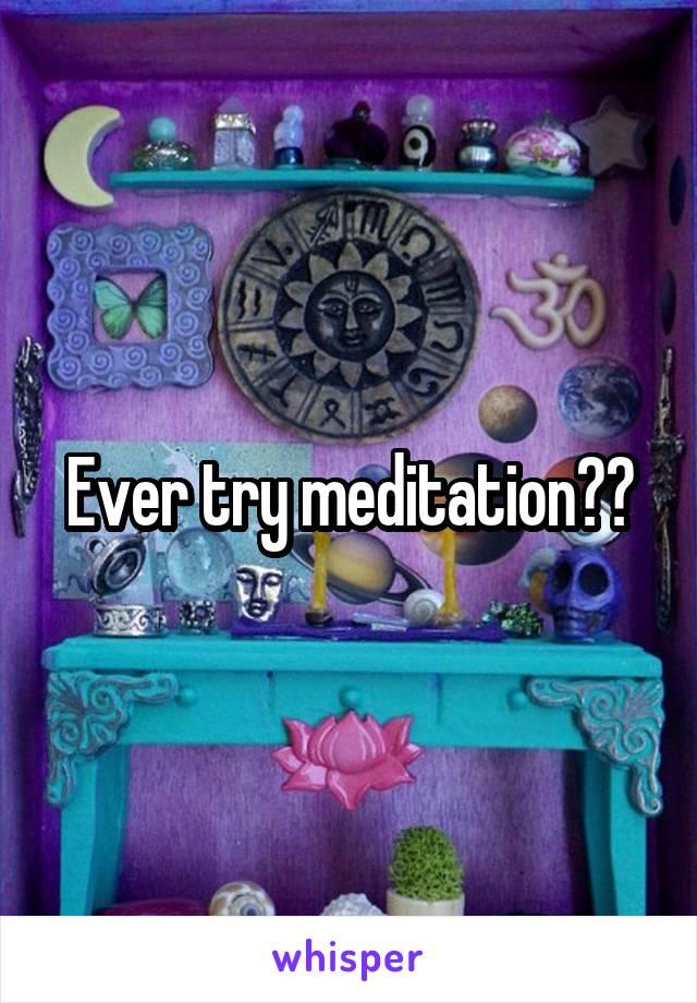 Ever try meditation??