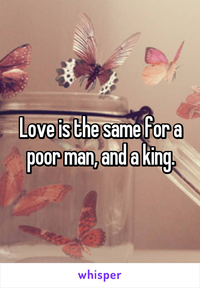 Love is the same for a poor man, and a king.