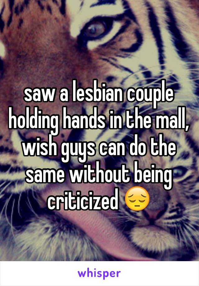 saw a lesbian couple holding hands in the mall, wish guys can do the same without being criticized 😔