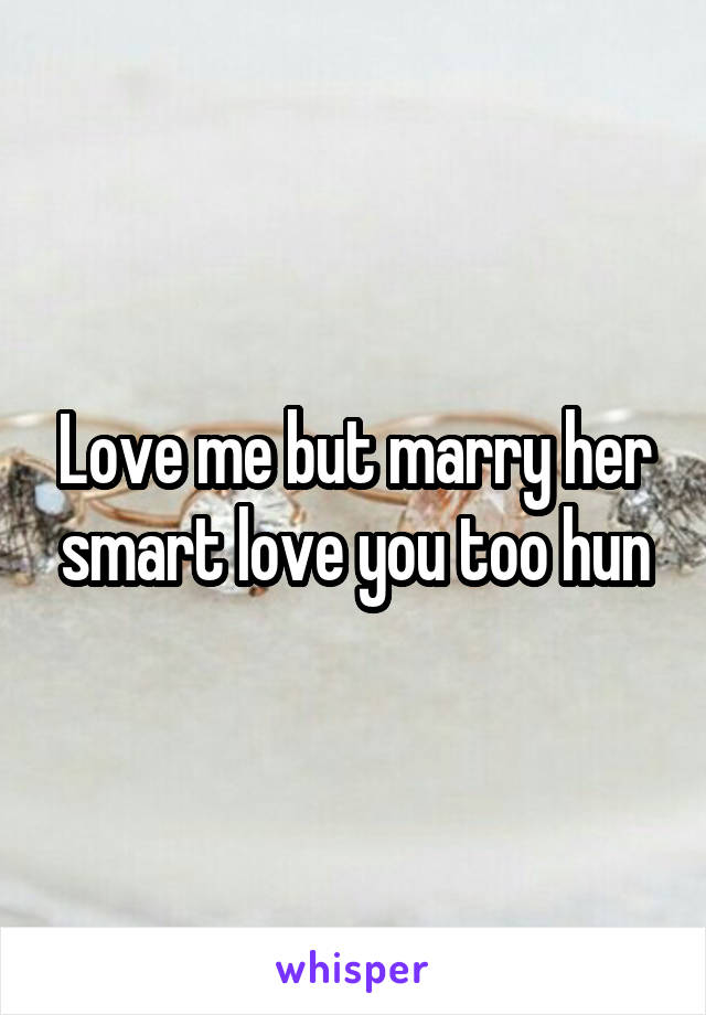 Love me but marry her smart love you too hun