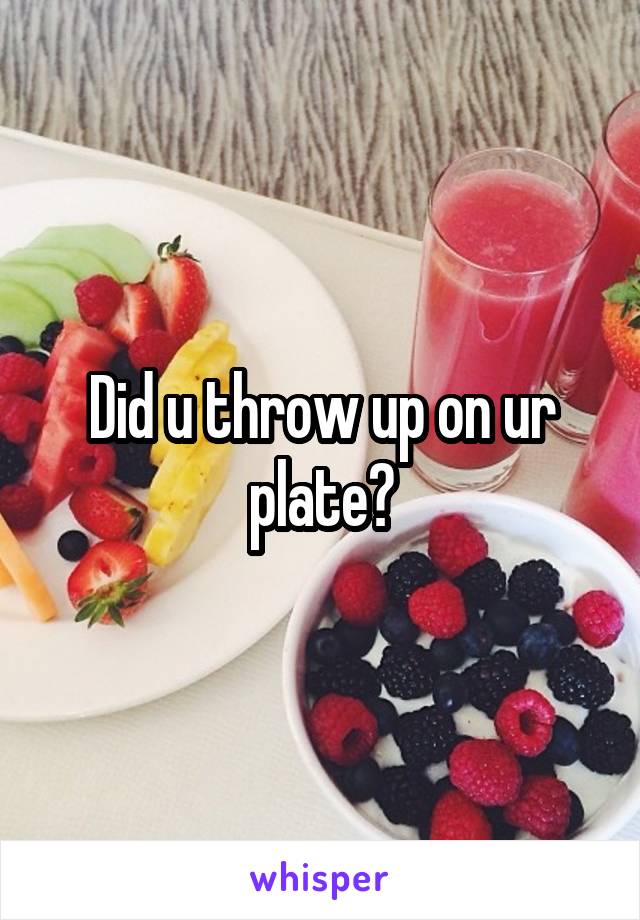 Did u throw up on ur plate?