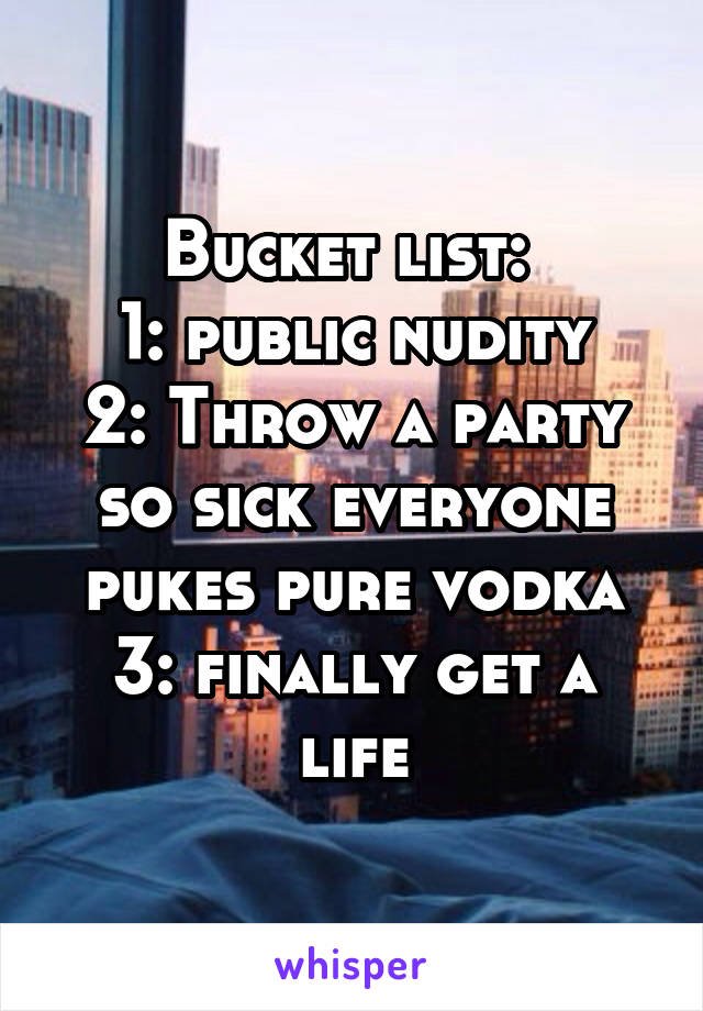 Bucket list: 
1: public nudity
2: Throw a party so sick everyone pukes pure vodka
3: finally get a life