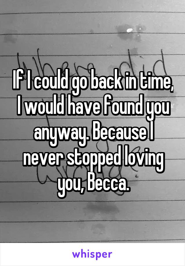 If I could go back in time, I would have found you anyway. Because I never stopped loving you, Becca.