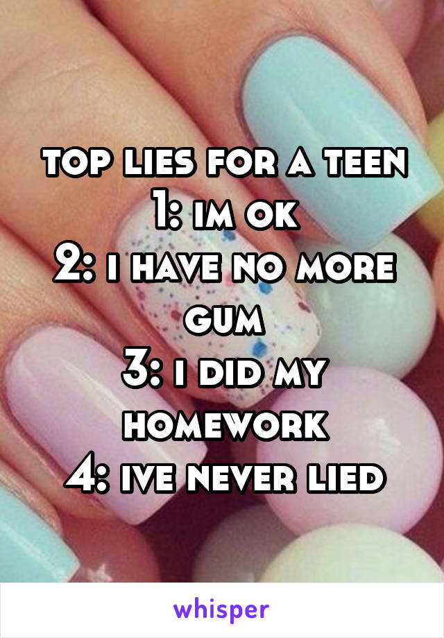 top lies for a teen
1: im ok
2: i have no more gum
3: i did my homework
4: ive never lied