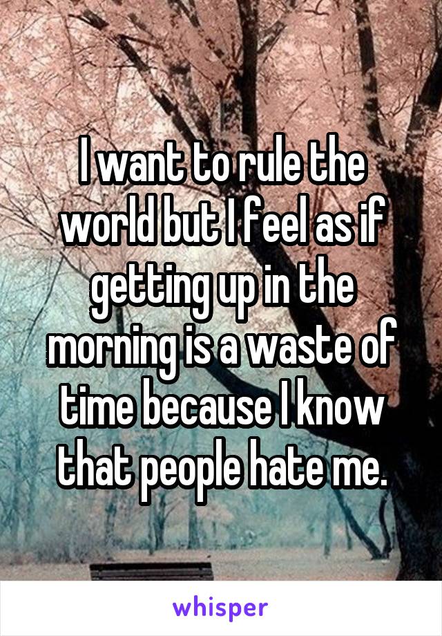 I want to rule the world but I feel as if getting up in the morning is a waste of time because I know that people hate me.