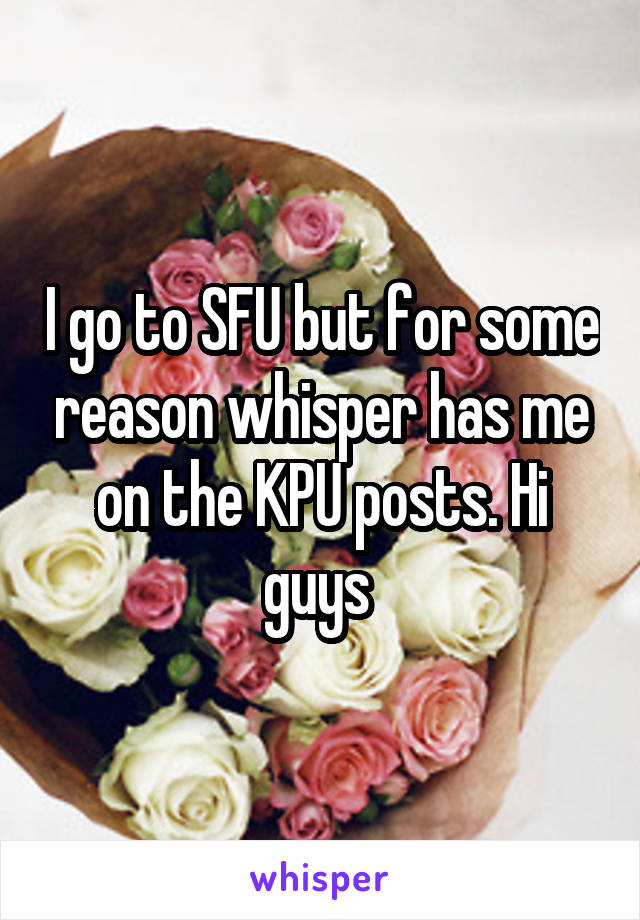 I go to SFU but for some reason whisper has me on the KPU posts. Hi guys 