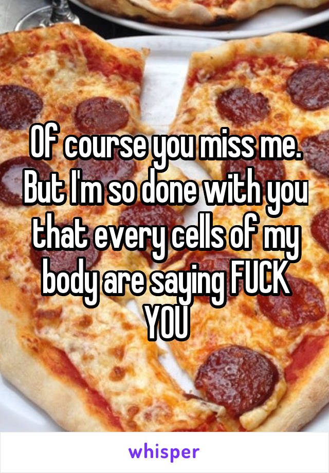 Of course you miss me. But I'm so done with you that every cells of my body are saying FUCK YOU
