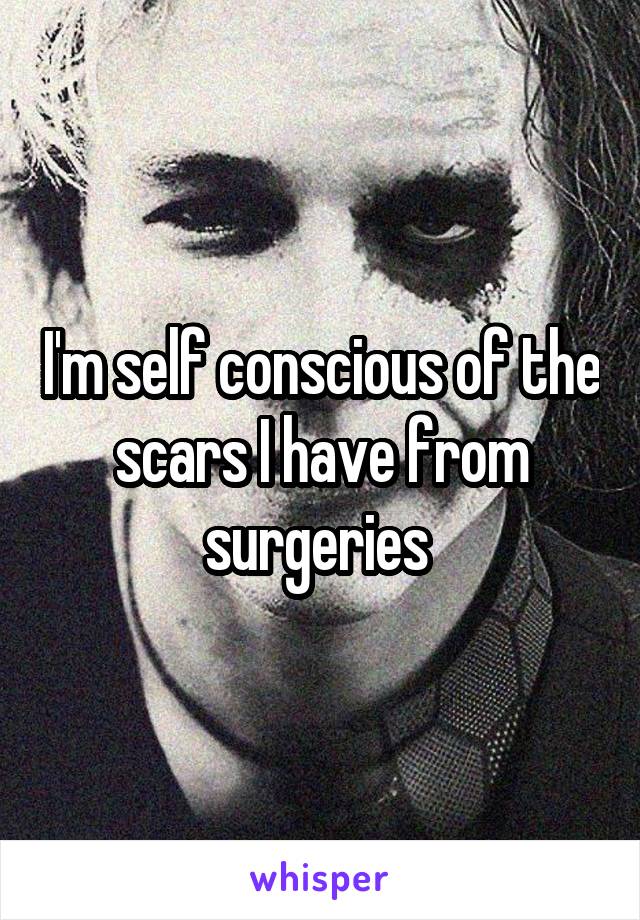 I'm self conscious of the scars I have from surgeries 