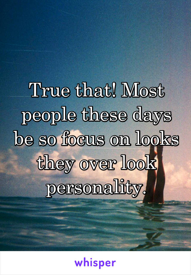 True that! Most people these days be so focus on looks they over look personality.