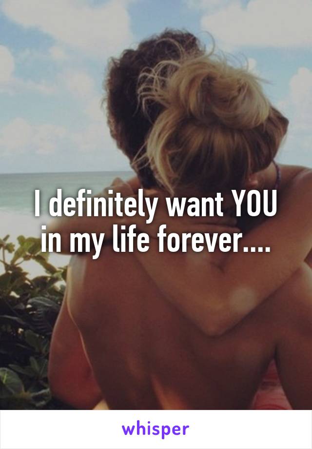I definitely want YOU in my life forever....