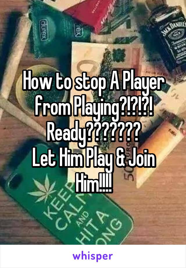 How to stop A Player from Playing?!?!?!
Ready???????
Let Him Play & Join Him!!!!