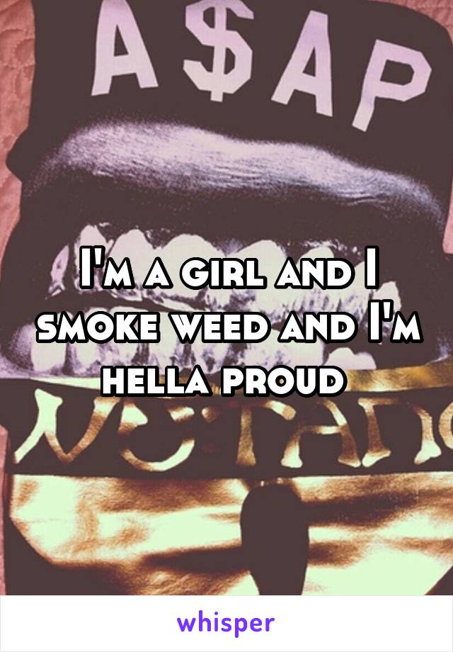 I'm a girl and I smoke weed and I'm hella proud 