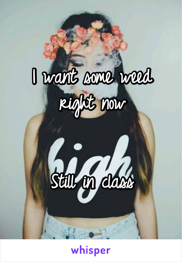 I want some weed right now


Still in class