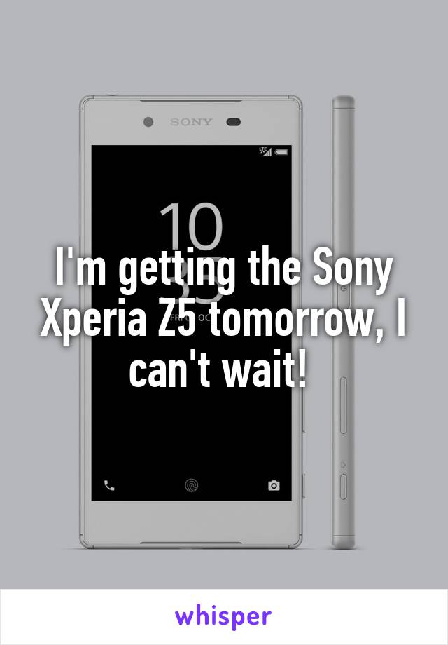 I'm getting the Sony Xperia Z5 tomorrow, I can't wait! 
