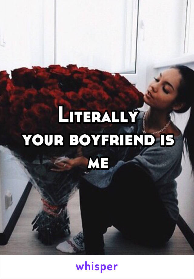 Literally
your boyfriend is me