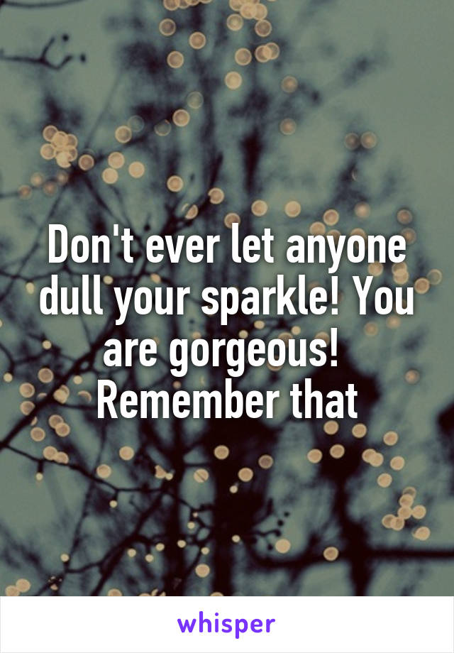 Don't ever let anyone dull your sparkle! You are gorgeous!  Remember that