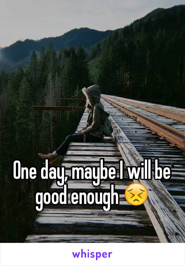 One day, maybe I will be good enough 😣