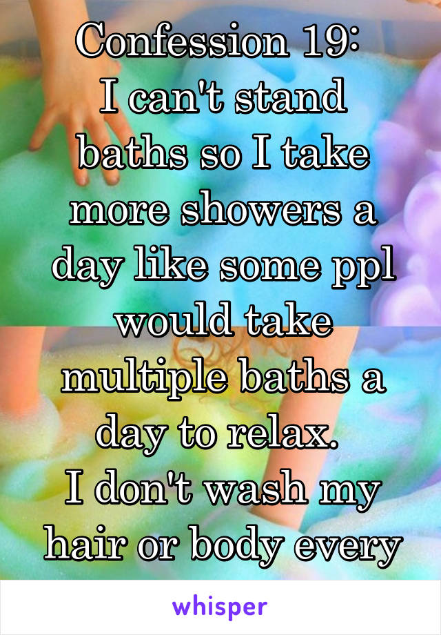 Confession 19: 
I can't stand baths so I take more showers a day like some ppl would take multiple baths a day to relax. 
I don't wash my hair or body every time. 