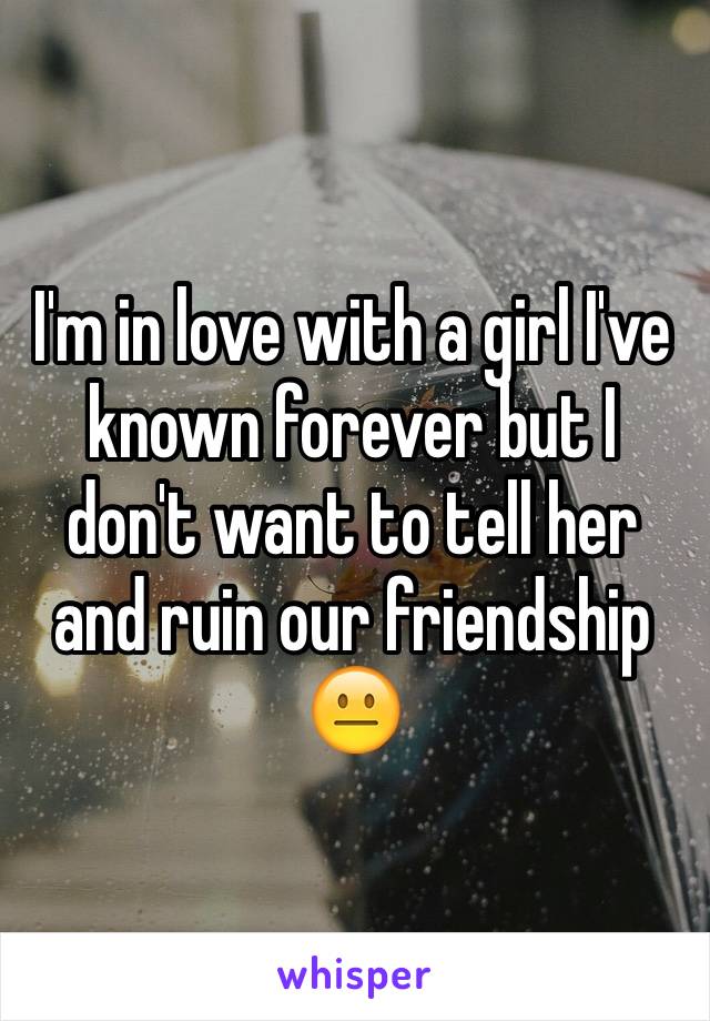 I'm in love with a girl I've known forever but I don't want to tell her and ruin our friendship 😐