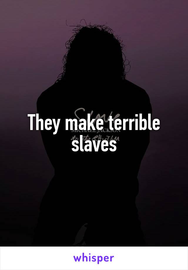 They make terrible slaves