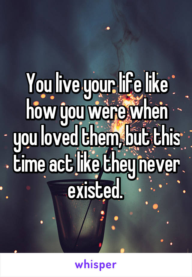 You live your life like how you were when you loved them, but this time act like they never existed. 