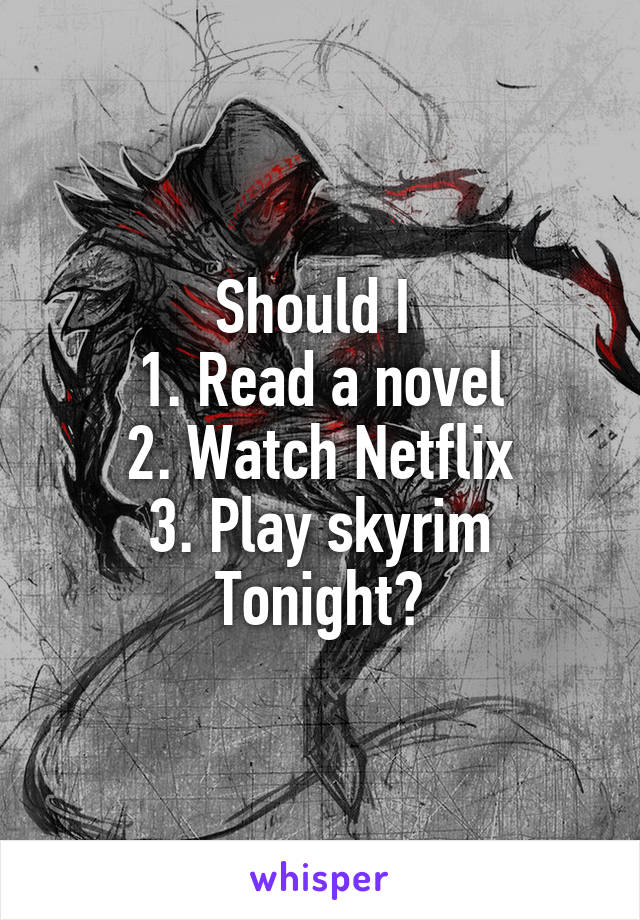 Should I 
1. Read a novel
2. Watch Netflix
3. Play skyrim
Tonight?