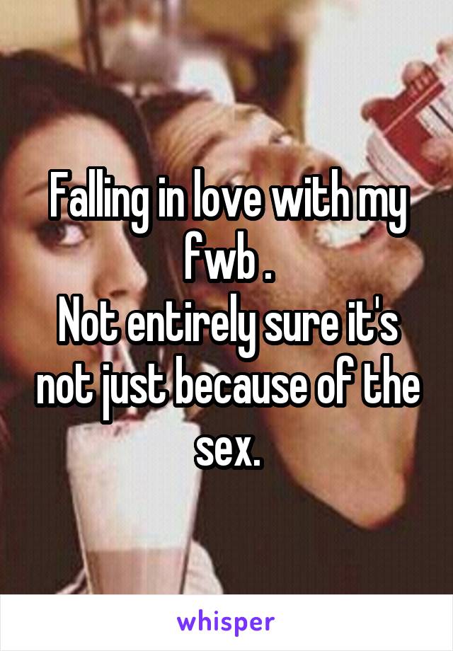 Falling in love with my fwb .
Not entirely sure it's not just because of the sex.