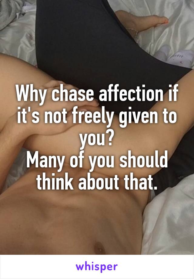 Why chase affection if it's not freely given to you?
Many of you should think about that.