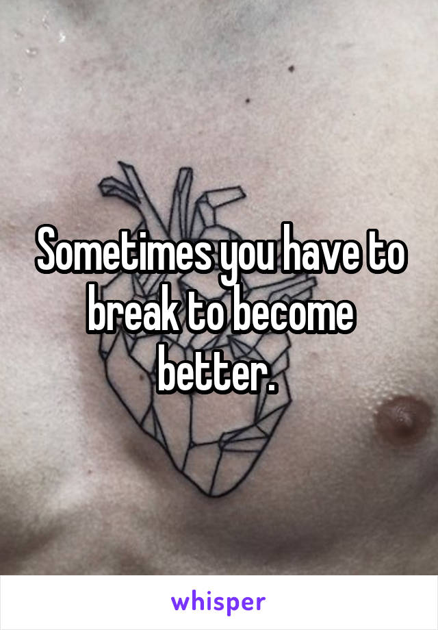 Sometimes you have to break to become better. 