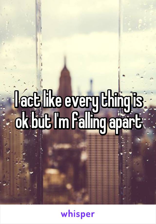 I act like every thing is ok but I'm falling apart